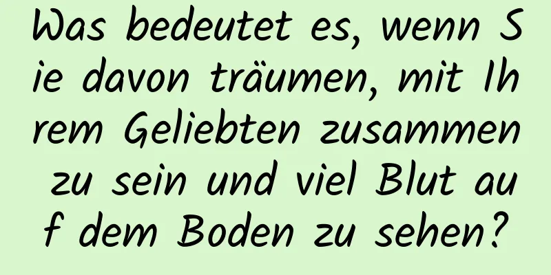 Was bedeutet es, wenn Sie davon träumen, mit Ihrem Geliebten zusammen zu sein und viel Blut auf dem Boden zu sehen?