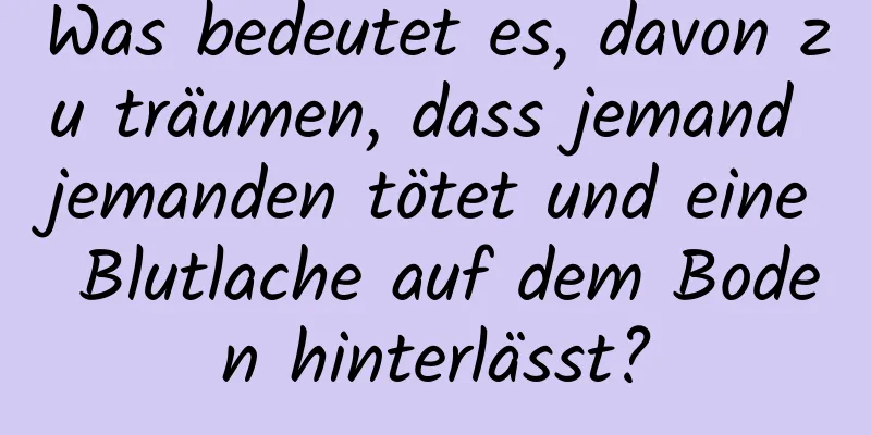 Was bedeutet es, davon zu träumen, dass jemand jemanden tötet und eine Blutlache auf dem Boden hinterlässt?