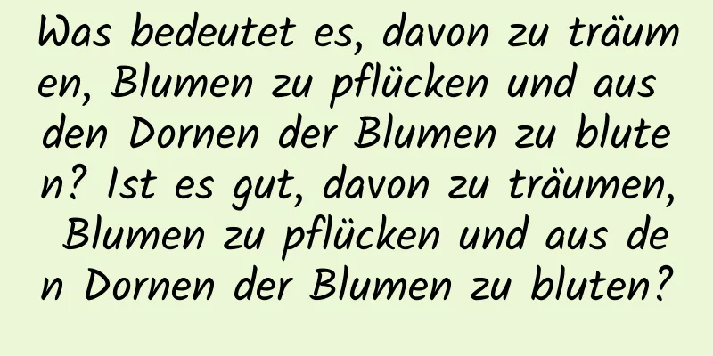 Was bedeutet es, davon zu träumen, Blumen zu pflücken und aus den Dornen der Blumen zu bluten? Ist es gut, davon zu träumen, Blumen zu pflücken und aus den Dornen der Blumen zu bluten?