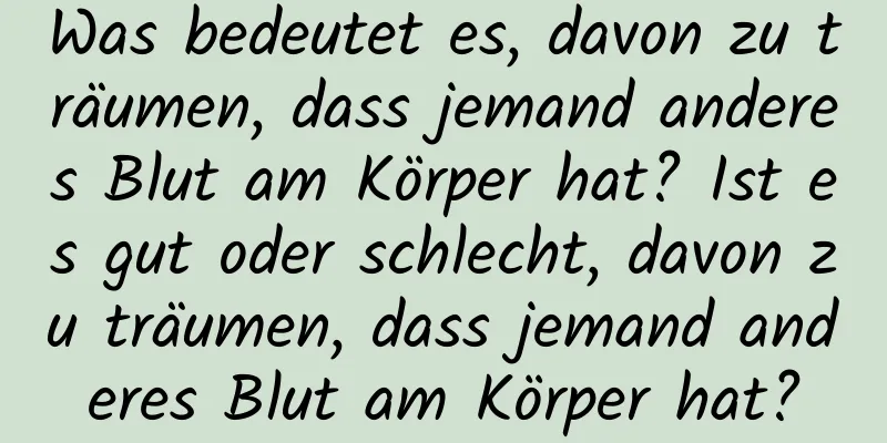 Was bedeutet es, davon zu träumen, dass jemand anderes Blut am Körper hat? Ist es gut oder schlecht, davon zu träumen, dass jemand anderes Blut am Körper hat?