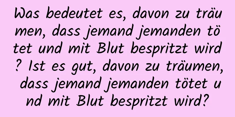 Was bedeutet es, davon zu träumen, dass jemand jemanden tötet und mit Blut bespritzt wird? Ist es gut, davon zu träumen, dass jemand jemanden tötet und mit Blut bespritzt wird?