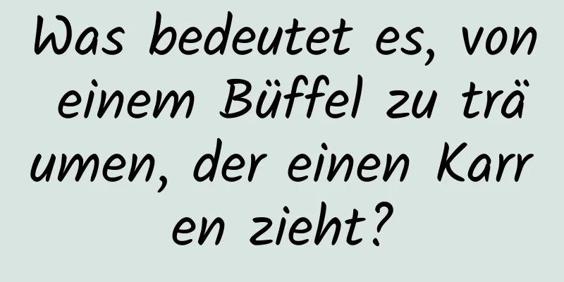 Was bedeutet es, von einem Büffel zu träumen, der einen Karren zieht?