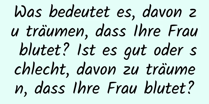 Was bedeutet es, davon zu träumen, dass Ihre Frau blutet? Ist es gut oder schlecht, davon zu träumen, dass Ihre Frau blutet?