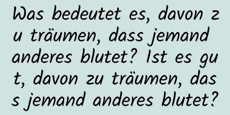 Was bedeutet es, davon zu träumen, dass jemand anderes blutet? Ist es gut, davon zu träumen, dass jemand anderes blutet?