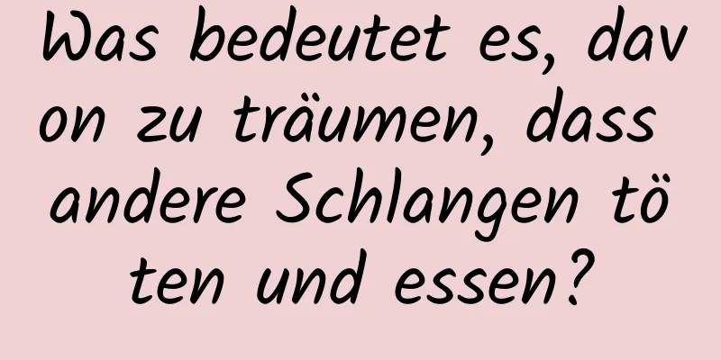 Was bedeutet es, davon zu träumen, dass andere Schlangen töten und essen?