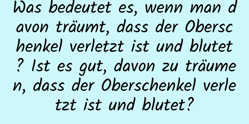 Was bedeutet es, wenn man davon träumt, dass der Oberschenkel verletzt ist und blutet? Ist es gut, davon zu träumen, dass der Oberschenkel verletzt ist und blutet?