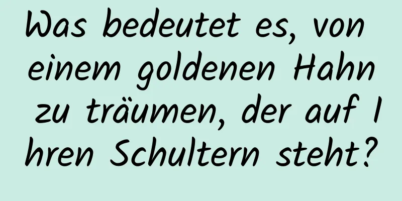 Was bedeutet es, von einem goldenen Hahn zu träumen, der auf Ihren Schultern steht?