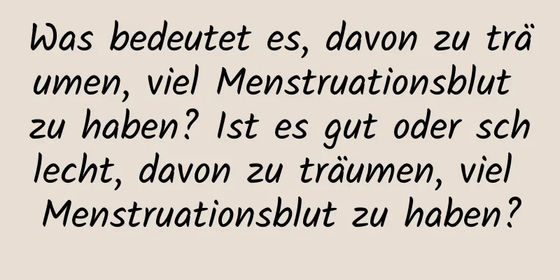 Was bedeutet es, davon zu träumen, viel Menstruationsblut zu haben? Ist es gut oder schlecht, davon zu träumen, viel Menstruationsblut zu haben?