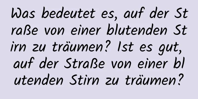 Was bedeutet es, auf der Straße von einer blutenden Stirn zu träumen? Ist es gut, auf der Straße von einer blutenden Stirn zu träumen?