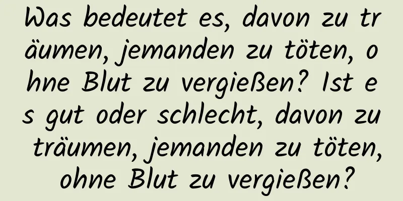 Was bedeutet es, davon zu träumen, jemanden zu töten, ohne Blut zu vergießen? Ist es gut oder schlecht, davon zu träumen, jemanden zu töten, ohne Blut zu vergießen?