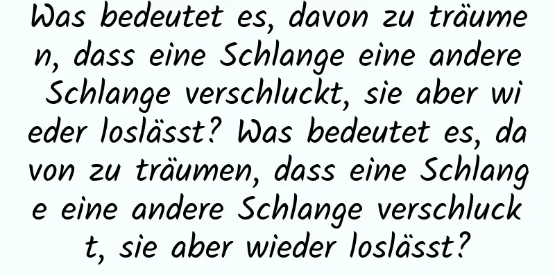 Was bedeutet es, davon zu träumen, dass eine Schlange eine andere Schlange verschluckt, sie aber wieder loslässt? Was bedeutet es, davon zu träumen, dass eine Schlange eine andere Schlange verschluckt, sie aber wieder loslässt?