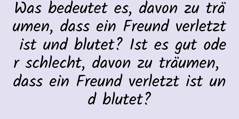 Was bedeutet es, davon zu träumen, dass ein Freund verletzt ist und blutet? Ist es gut oder schlecht, davon zu träumen, dass ein Freund verletzt ist und blutet?