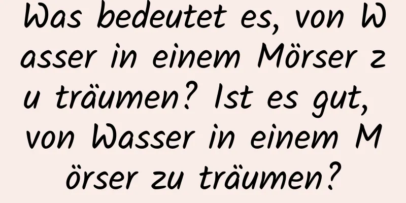 Was bedeutet es, von Wasser in einem Mörser zu träumen? Ist es gut, von Wasser in einem Mörser zu träumen?