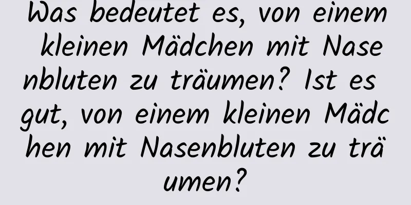 Was bedeutet es, von einem kleinen Mädchen mit Nasenbluten zu träumen? Ist es gut, von einem kleinen Mädchen mit Nasenbluten zu träumen?