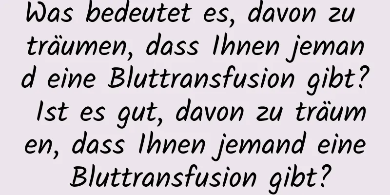 Was bedeutet es, davon zu träumen, dass Ihnen jemand eine Bluttransfusion gibt? Ist es gut, davon zu träumen, dass Ihnen jemand eine Bluttransfusion gibt?