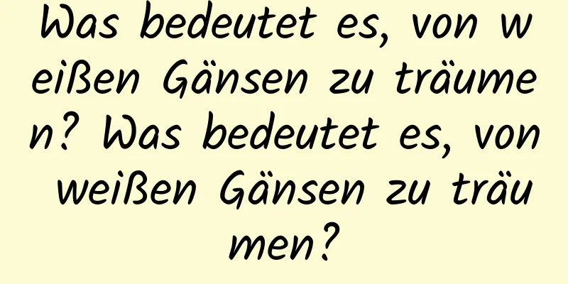 Was bedeutet es, von weißen Gänsen zu träumen? Was bedeutet es, von weißen Gänsen zu träumen?