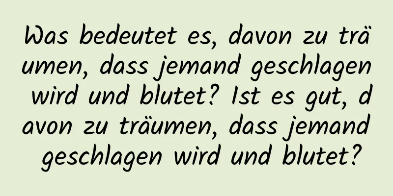 Was bedeutet es, davon zu träumen, dass jemand geschlagen wird und blutet? Ist es gut, davon zu träumen, dass jemand geschlagen wird und blutet?