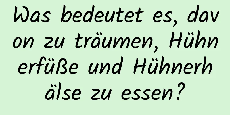 Was bedeutet es, davon zu träumen, Hühnerfüße und Hühnerhälse zu essen?