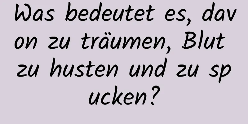 Was bedeutet es, davon zu träumen, Blut zu husten und zu spucken?