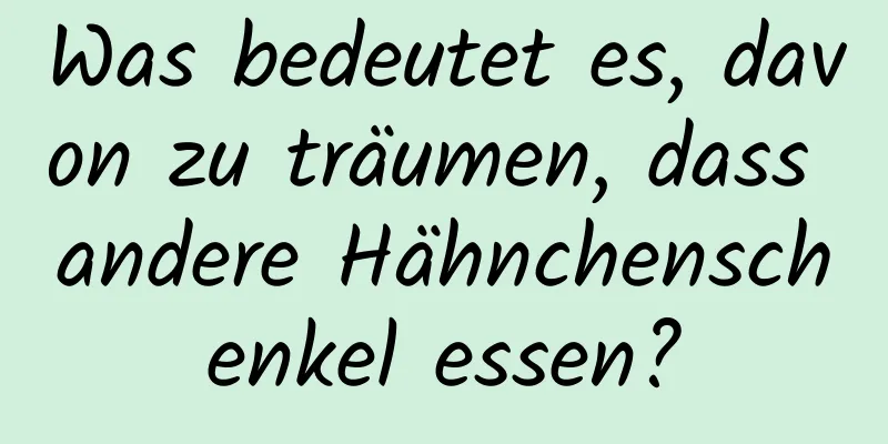 Was bedeutet es, davon zu träumen, dass andere Hähnchenschenkel essen?