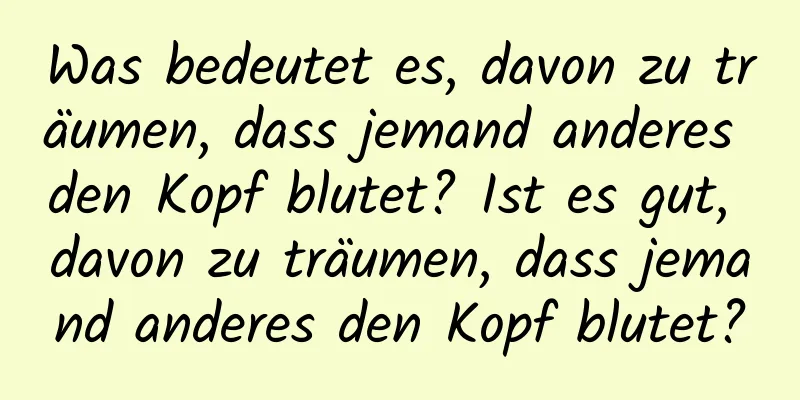 Was bedeutet es, davon zu träumen, dass jemand anderes den Kopf blutet? Ist es gut, davon zu träumen, dass jemand anderes den Kopf blutet?