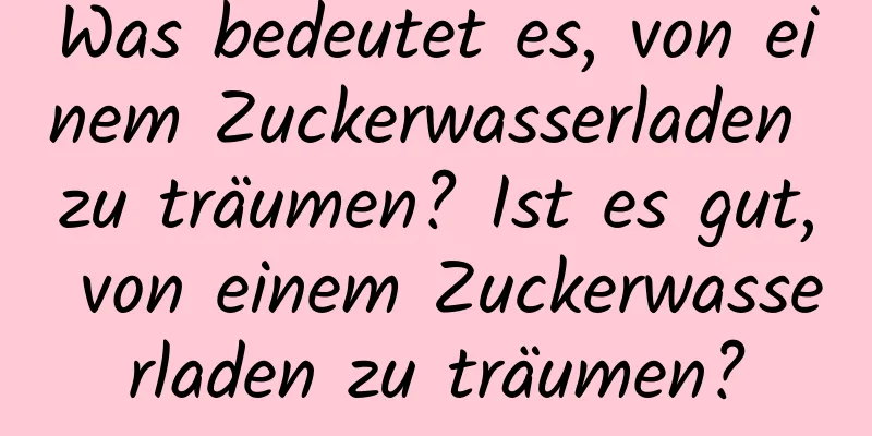 Was bedeutet es, von einem Zuckerwasserladen zu träumen? Ist es gut, von einem Zuckerwasserladen zu träumen?