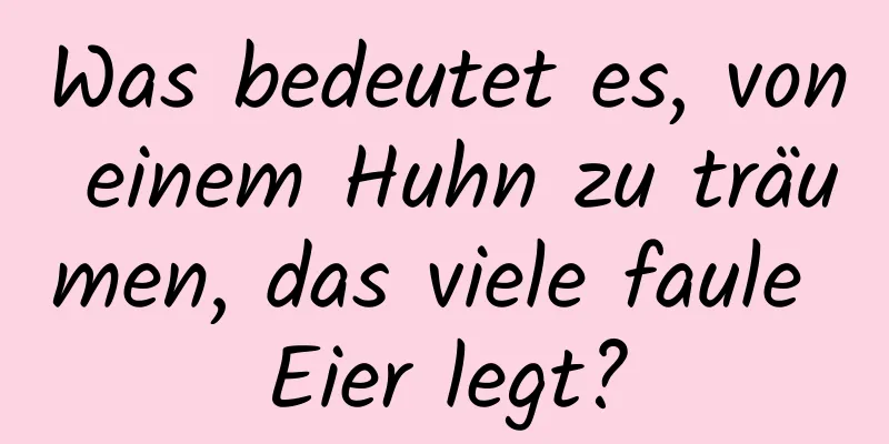 Was bedeutet es, von einem Huhn zu träumen, das viele faule Eier legt?