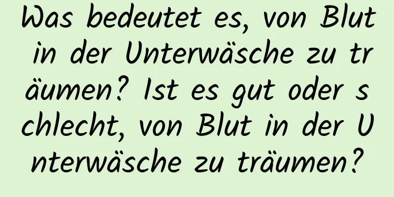 Was bedeutet es, von Blut in der Unterwäsche zu träumen? Ist es gut oder schlecht, von Blut in der Unterwäsche zu träumen?