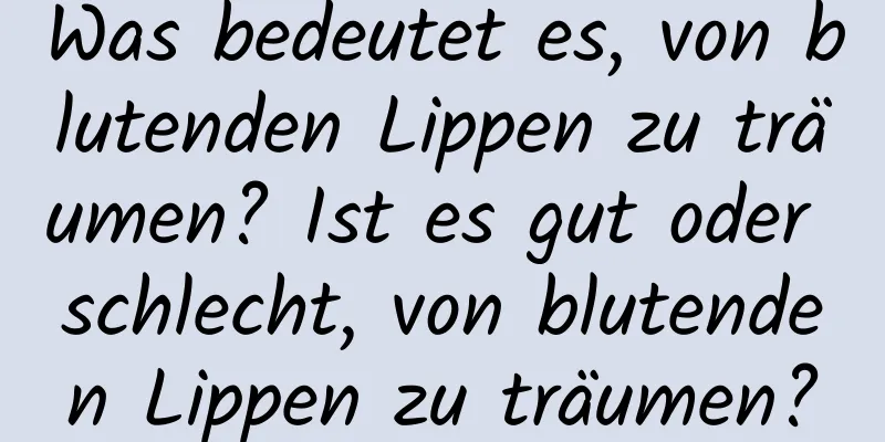 Was bedeutet es, von blutenden Lippen zu träumen? Ist es gut oder schlecht, von blutenden Lippen zu träumen?