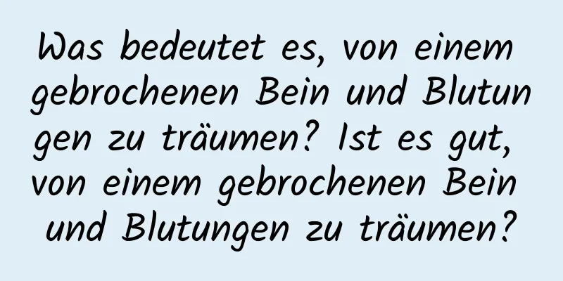 Was bedeutet es, von einem gebrochenen Bein und Blutungen zu träumen? Ist es gut, von einem gebrochenen Bein und Blutungen zu träumen?