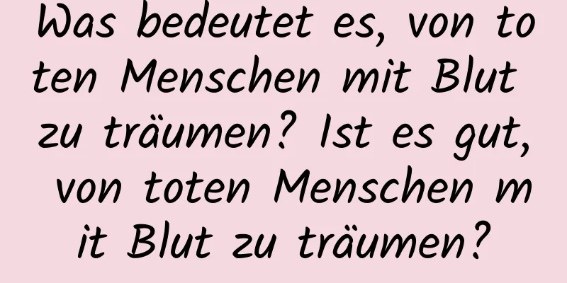 Was bedeutet es, von toten Menschen mit Blut zu träumen? Ist es gut, von toten Menschen mit Blut zu träumen?