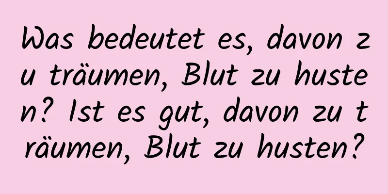 Was bedeutet es, davon zu träumen, Blut zu husten? Ist es gut, davon zu träumen, Blut zu husten?