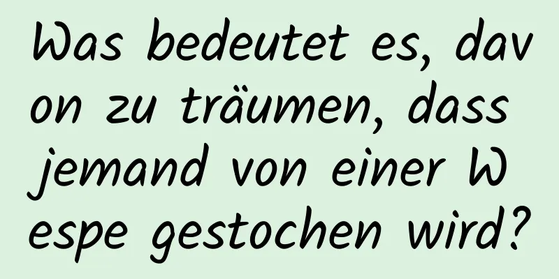 Was bedeutet es, davon zu träumen, dass jemand von einer Wespe gestochen wird?