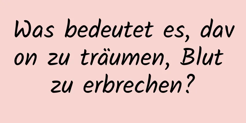 Was bedeutet es, davon zu träumen, Blut zu erbrechen?