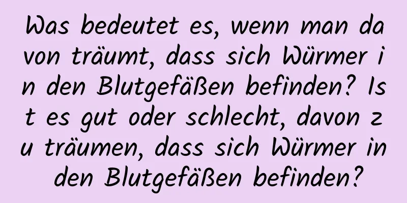 Was bedeutet es, wenn man davon träumt, dass sich Würmer in den Blutgefäßen befinden? Ist es gut oder schlecht, davon zu träumen, dass sich Würmer in den Blutgefäßen befinden?