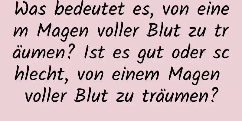 Was bedeutet es, von einem Magen voller Blut zu träumen? Ist es gut oder schlecht, von einem Magen voller Blut zu träumen?