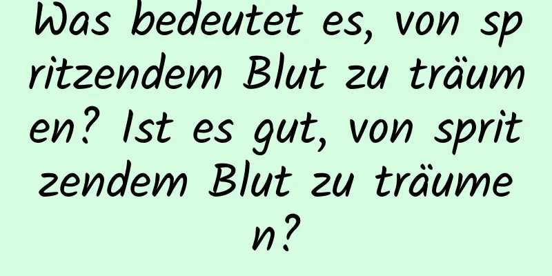 Was bedeutet es, von spritzendem Blut zu träumen? Ist es gut, von spritzendem Blut zu träumen?