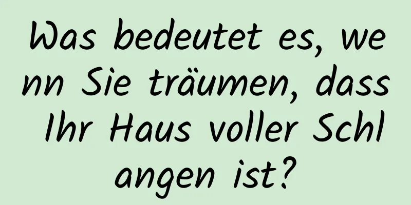 Was bedeutet es, wenn Sie träumen, dass Ihr Haus voller Schlangen ist?