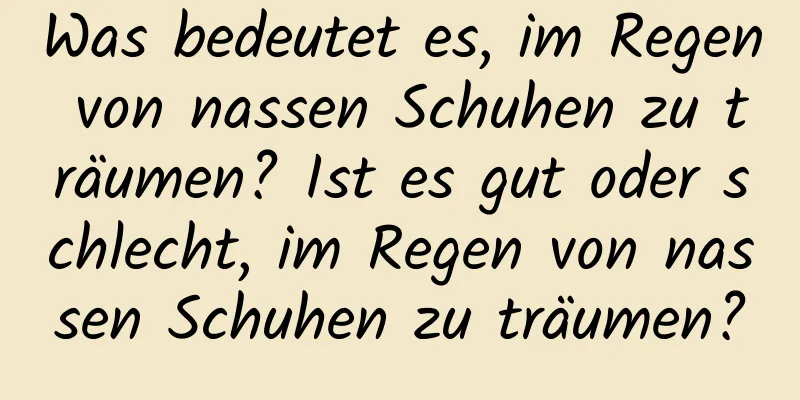 Was bedeutet es, im Regen von nassen Schuhen zu träumen? Ist es gut oder schlecht, im Regen von nassen Schuhen zu träumen?