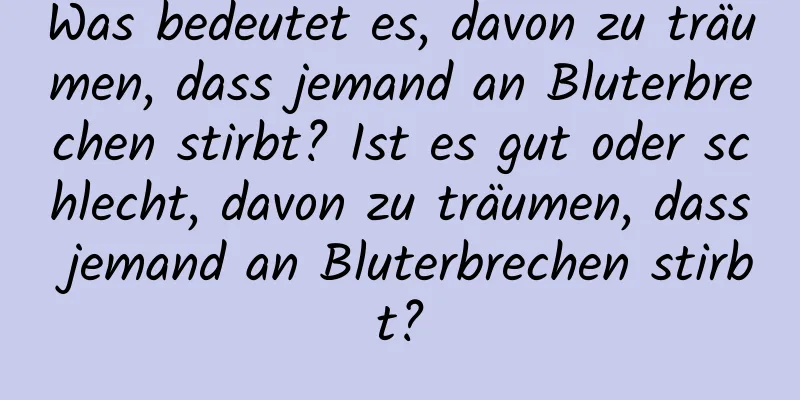 Was bedeutet es, davon zu träumen, dass jemand an Bluterbrechen stirbt? Ist es gut oder schlecht, davon zu träumen, dass jemand an Bluterbrechen stirbt?