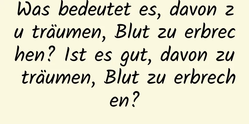 Was bedeutet es, davon zu träumen, Blut zu erbrechen? Ist es gut, davon zu träumen, Blut zu erbrechen?