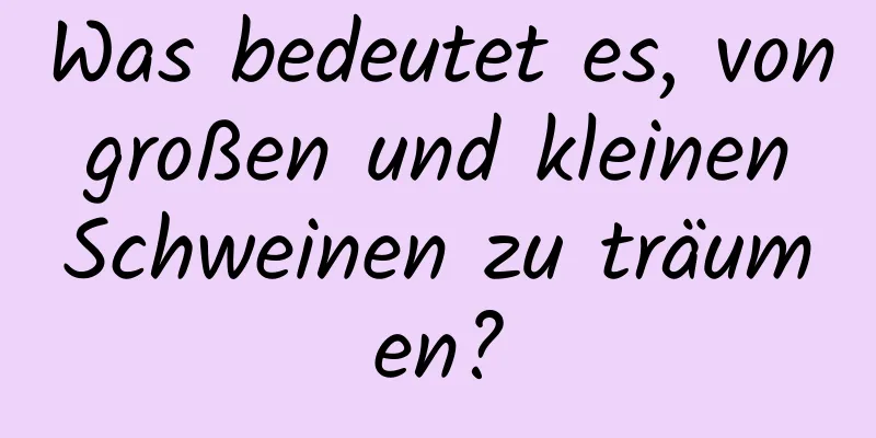 Was bedeutet es, von großen und kleinen Schweinen zu träumen?