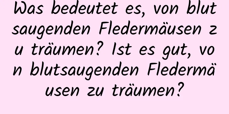 Was bedeutet es, von blutsaugenden Fledermäusen zu träumen? Ist es gut, von blutsaugenden Fledermäusen zu träumen?