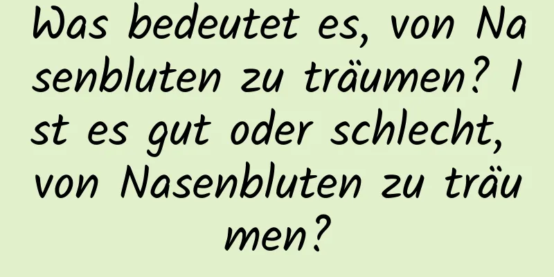 Was bedeutet es, von Nasenbluten zu träumen? Ist es gut oder schlecht, von Nasenbluten zu träumen?