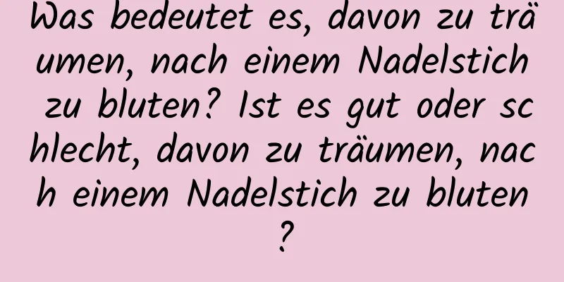 Was bedeutet es, davon zu träumen, nach einem Nadelstich zu bluten? Ist es gut oder schlecht, davon zu träumen, nach einem Nadelstich zu bluten?