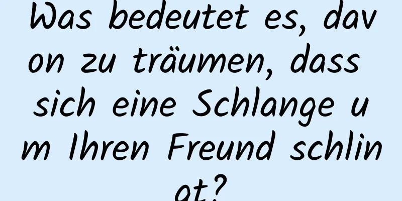 Was bedeutet es, davon zu träumen, dass sich eine Schlange um Ihren Freund schlingt?