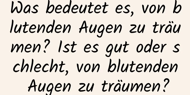 Was bedeutet es, von blutenden Augen zu träumen? Ist es gut oder schlecht, von blutenden Augen zu träumen?