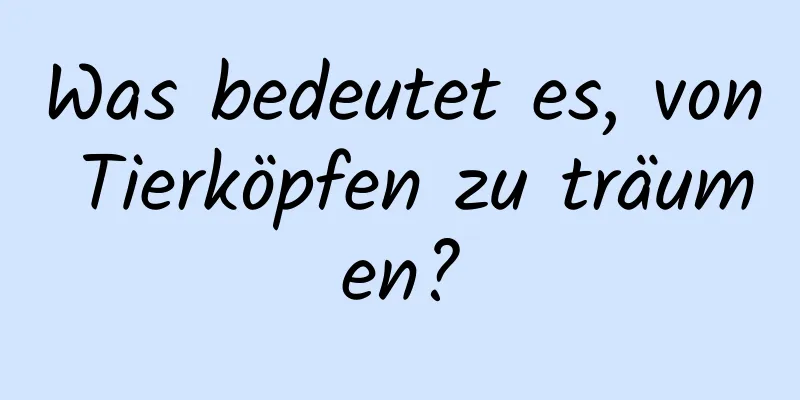 Was bedeutet es, von Tierköpfen zu träumen?