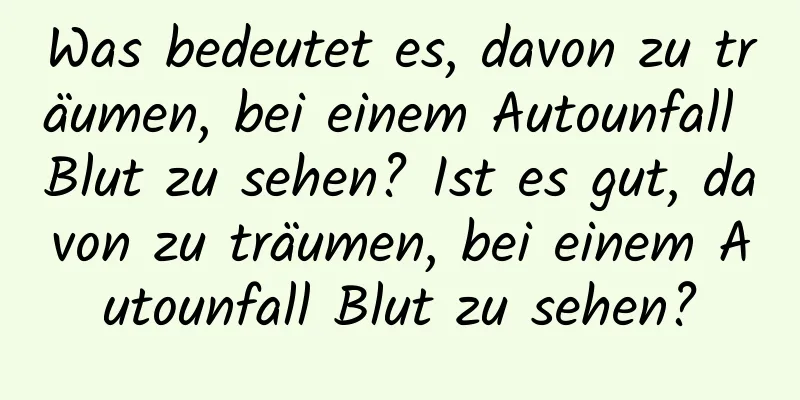 Was bedeutet es, davon zu träumen, bei einem Autounfall Blut zu sehen? Ist es gut, davon zu träumen, bei einem Autounfall Blut zu sehen?