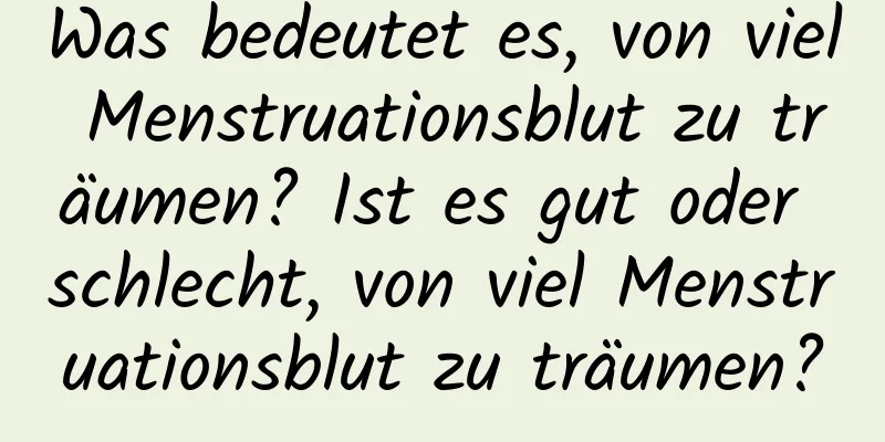 Was bedeutet es, von viel Menstruationsblut zu träumen? Ist es gut oder schlecht, von viel Menstruationsblut zu träumen?